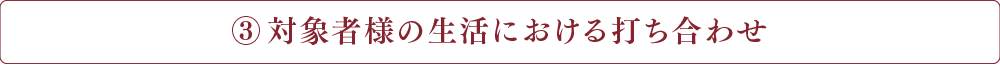 対象者様の生活における打ち合わせ